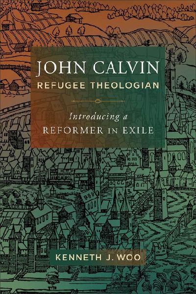 John Calvin, Refugee Theologian: Introducing a Reformer in Exile