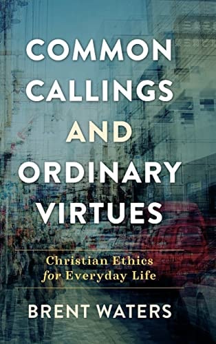 Common Callings and Ordinary Virtues Christian Ethics for Everyday Life