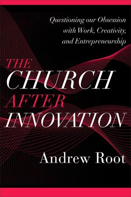 The Church after Innovation - Questioning Our Obsession with Work, Creativity, and Entrepreneurship