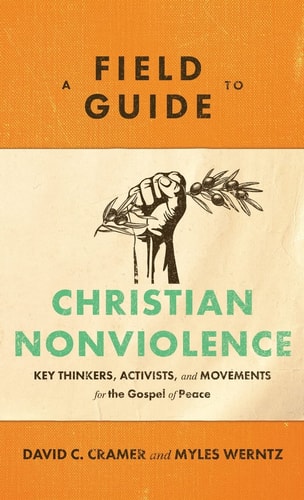 A Field Guide to Christian Nonviolence Key Thinkers, Activists, and Movements for the Gospel of Peace