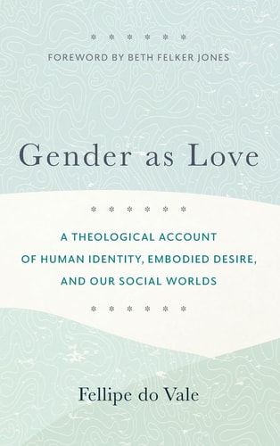Gender as Love A Theological Account of Human Identity, Embodied Desire, and Our Social Worlds