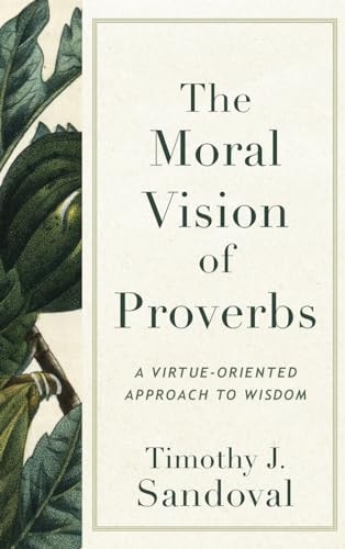 The Moral Vision of Proverbs A Virtue-oriented Approach to Wisdom
