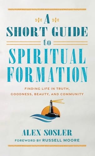A Short Guide to Spiritual Formation Finding Life in Truth, Goodness, Beauty, and Community