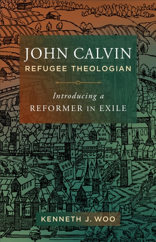 John Calvin, Refugee Theologian Introducing a Reformer in Exile
