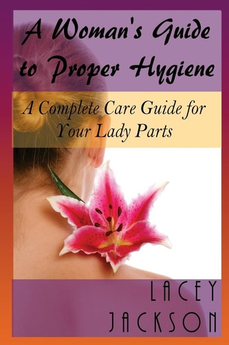 A Woman's Guide to Proper Hygiene A Complete Care Guide for Your Lady Parts