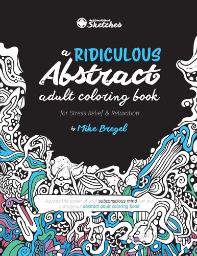 A Ridiculous Abstract Adult Coloring Book for Stress Relief and Relaxation Activate the Power of Your Subconscious Mind with This Outrageous Abstract Adult Coloring Book