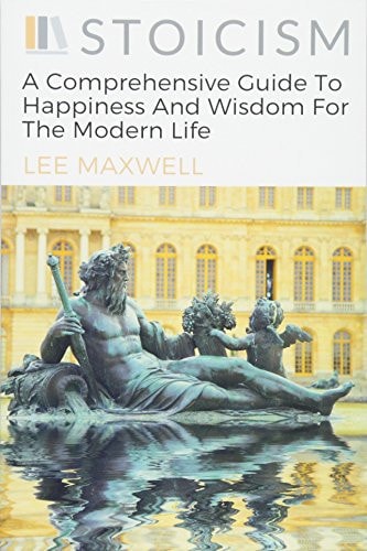 Stoicism A Comprehensive Guide To Happiness And Wisdom For The Modern Life