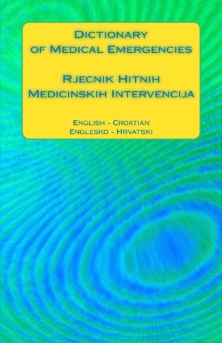Dictionary of Medical Emergencies / Rjecnik Hitnih Medicinskih Intervencija English - Croatian / Englesko - Hrvatski