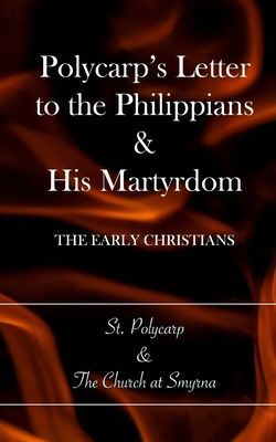 Polycarps Letter to the Philippians & His Martyrdom: The Early Christians