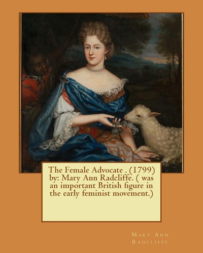 The Female Advocate . (1799) by Mary Ann Radcliffe. ( was an Important British Figure in the Early Feminist Movement.)