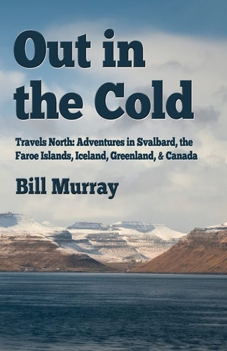 Out in the Cold Travels North: Adventures in Svalbard, the Faroe Islands, Iceland, Greenland and Canada