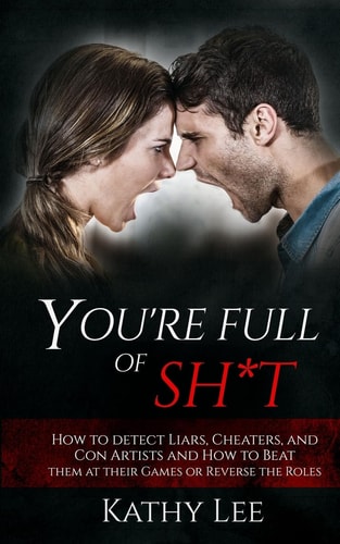 You're Full of Sh*t How to Detect Liars, Cheaters, and Con Artists and How to Beat Them at Their Games Or Reverse the Roles