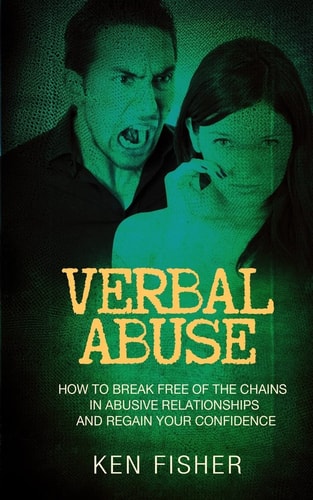 Verbal Abuse How to Break Free of the Chains in Abusive Relationships and Regain Your Confidence