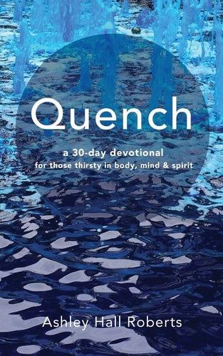 Quench A 30 Day Devotional for Those Thirsty in Body, Mind and Spirit