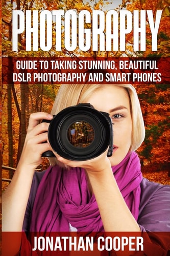 Photography Guide to Taking Stunning Beautiful Pictures -DSLR Photography and Smart Phones