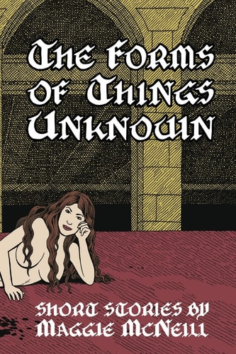 The Forms of Things Unknown Short Stories by Maggie McNeill