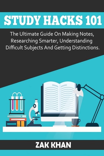Study Hacks 101 The Ultimate Guide on Making Notes, Researching Smarter, Understanding Difficult Subjects and Getting Distinctions