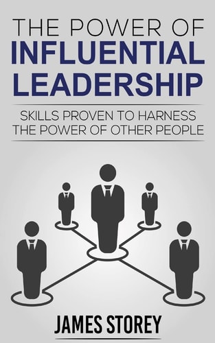 Leadership The Power of Influential Leadership: Skills Proven to Harness the Power of Other People