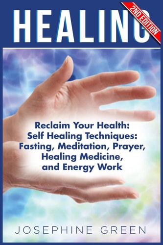 Healing Reclaim Your Health: Self Healing Techniques: Fasting, Meditation, Prayer, Healing Medicine and Energy Work