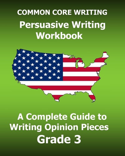 COMMON CORE WRITING Persuasive Writing Workbook A Complete Guide to Writing Opinion Pieces Grade 3