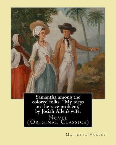 Samantha Among the Colored Folks. My Ideas on the Race Problem, by Josiah Allen's Wife. By:(Marietta Holley). Illustrated By:E. W. Kemble Novel (Original Classics) Marietta Holley (16 July 1836 - 1 March 1926). Edward Windsor Kemble (January 18, 1861 - Se
