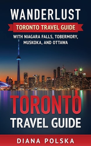 Toronto Travel Guide Wanderlust Toronto Travel Guide with Niagara Fall, Tobermory, Muskoka, and Ottawa