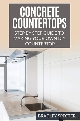 Concrete Countertops: Step by Step Guide to Making Your Own Diy Countertop Simple and Easy