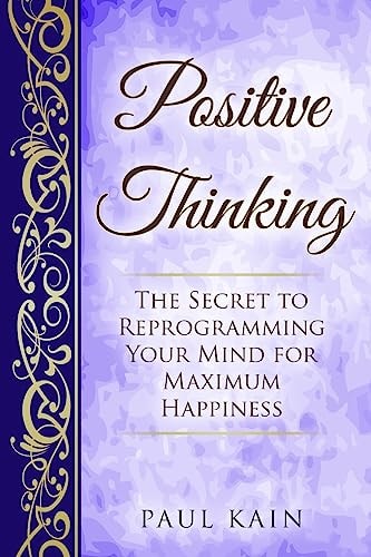Positive Thinking The Secret To Reprogramming Your Mind For Maximum Happiness