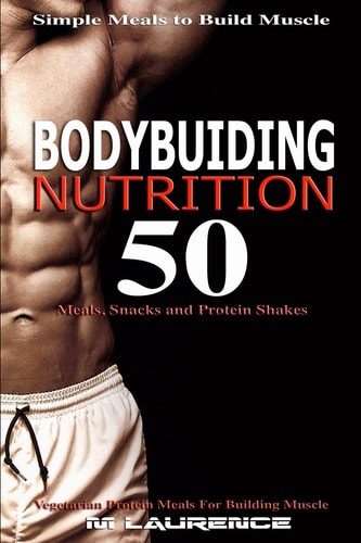 Bodybuilding Nutrition 50 Meals, Snacks and Protein Shakes, Simple Meals to Build Muscle, High Protein Recipes For Getting Ripped, Vegetarian Protein Meals for Muscle Building