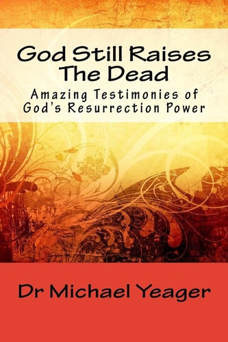 God Still Raises The Dead Amazing Testimonies of God's Resurrection Power