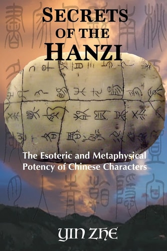 Secrets of the Hanzi The Esoteric and Metaphysical Potency of Chinese Characters