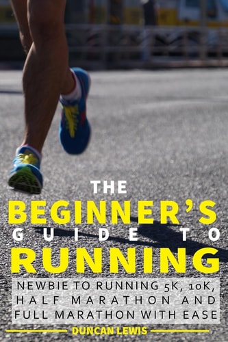 The Beginner's Guide to Running Newbie To Running 5k, 10k, Half Marathon And Full Marathon With Ease