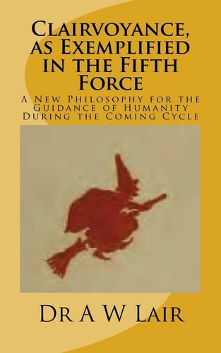 Clairvoyance, As Exemplified in the Fifth Force A New Philosophy for the Guidance of Humanity During the Coming Cycle