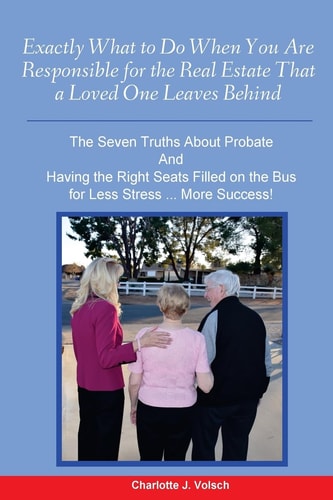 Exactly What to Do When You Are Responsible For the Real Estate That a Loved One Leaves Behind The Seven Truths About Probate And Having the Right Seats Filled on the Bus for Less Stress More Success