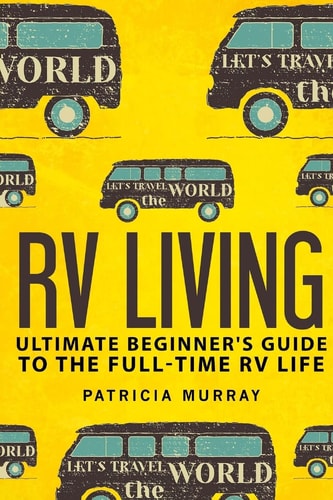 RV Living An Ultimate Beginner's Guide To The Full-time RV Life - 111 Exclusive Tips And Tricks For Motorhome Living, Including Boondocking: (how to Live in an Rv, Travel Trailers, Rv Lifestyle)