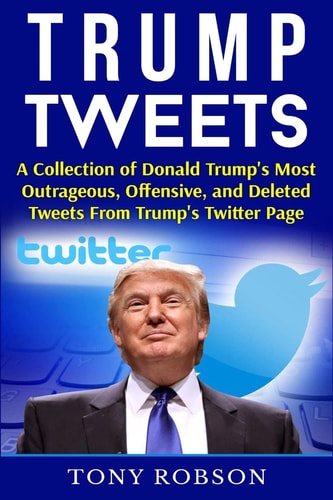 Trump Tweets A Collection of Donald Trump's Most Outrageous, Offensive, and Deleted Tweets From Trump's Twitter Page: (Booklet)