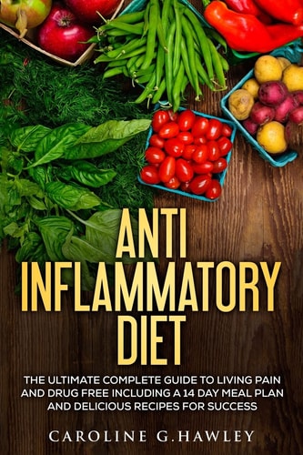 Anti Inflammatory Diet The Ultimate Complete Guide to Living Pain and Drug Free Including a 14 Day Meal Plan and Delicious Recipes for Success.