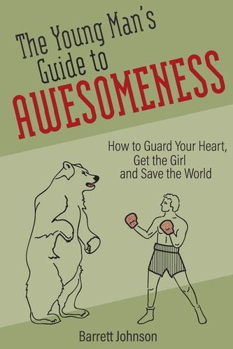 The Young Man's Guide to Awesomeness How to Guard Your Heart, Get the Girl and Save the World