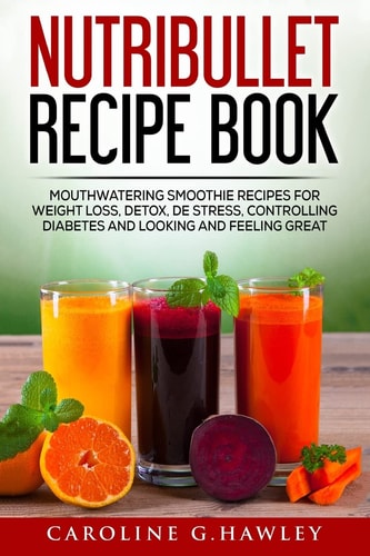 Nutribullet Recipe Book Mouthwatering Smoothie Recipes for Weight Loss, Detox, De Stress, Controlling Diabetes and Looking and Feeling Great.