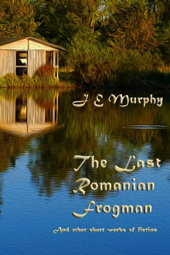 The Last Romanian Frogman And Other Short Works of Fiction