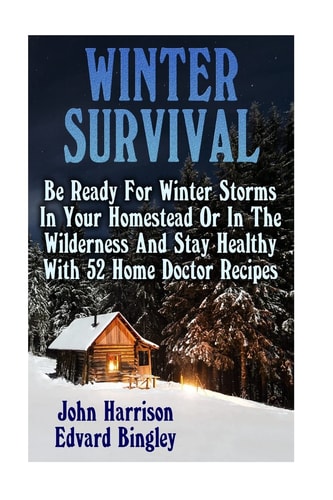 Winter Survival Be Ready For Winter Storms In Your Homestead Or In The Wilderness And Stay Healthy With 52 Home Doctor Recipes: (Prepper's Guide, Survival Guide, Alternative Medicine, Emergency)