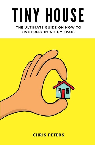 Tiny House The Ultimate Guide On How To Live Fully In A Tiny Space + 30 Practical Small House Living Hacks