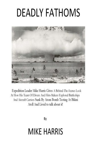 Deadly Fathoms Now for the First Time Expedition Leader Mike Harris Gives a Behind-The-Scenes Look at How His Team of Divers and Film-Makers Explored Battleships and Aircraft Carriers That Were Sunk by Atom Bomb Testing at Bikini Atoll and Lived to Talk a