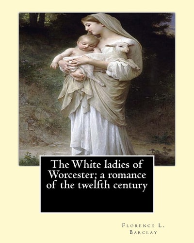 The White Ladies of Worcester; a Romance of the Twelfth Century. By: Florence L. Barclay Illustrated By; F. H. Townsend, Novel