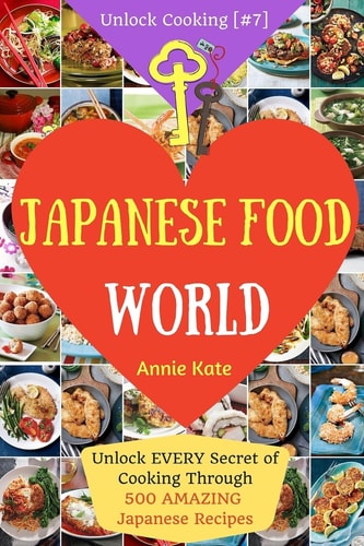 Welcome to Japanese Food World Unlock EVERY Secret of Cooking Through 500 AMAZING Japanese Recipes (Japanese Coobook, Japanese Cuisine, Asian Cookbook, Asian Cuisine) (Unlock Cooking, Cookbook [#7])
