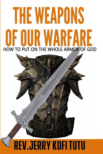 The Weapons of Our Warfare How to Put On The Whole Armor of God
