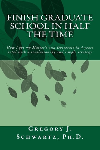 Finish Graduate School in Half the Time How I Got My Master's and Doctorate in 4 Years Total with a Revolutionary and Simple Strategy