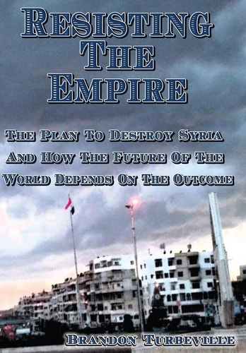 Resisting The Empire The Plan To Destroy Syria And How The Future Of The World Depends On The Outcome