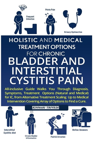 Holistic And Medical Treatment Options For Chronic Bladder And Interstitial Cystitis Pain All-Inclusive Guide Walk You Through Diagnosis, Symptoms, Treatment Options For IC From Alternative Treatment, Scaling Up To Medical Intervention Covering Array Of O