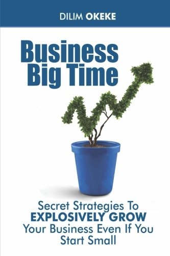 Business Big Time Secret Strategies to Explosively Grow Your Business Even If You Start Small